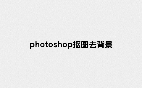 photoshop抠图去背景