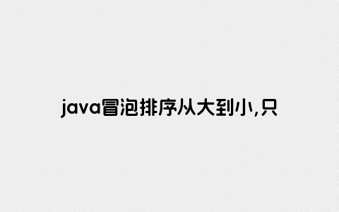 java冒泡排序从大到小,只输出最后一次排序结果