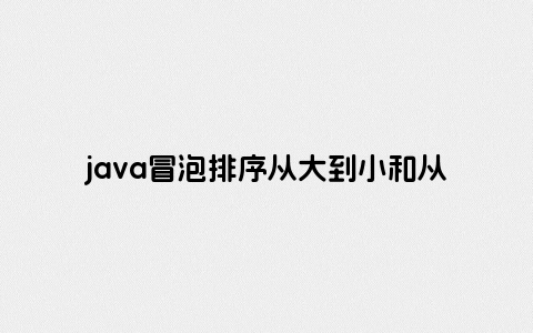 java冒泡排序从大到小和从小到大