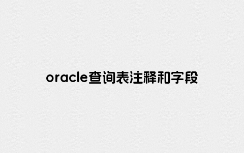 oracle查询表注释和字段注释