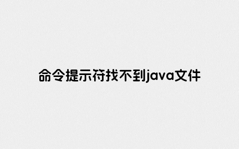 命令提示符找不到java文件