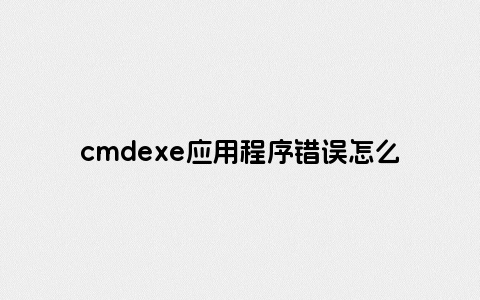 cmdexe应用程序错误怎么办
