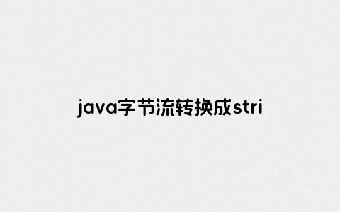 java字节流转换成string传输