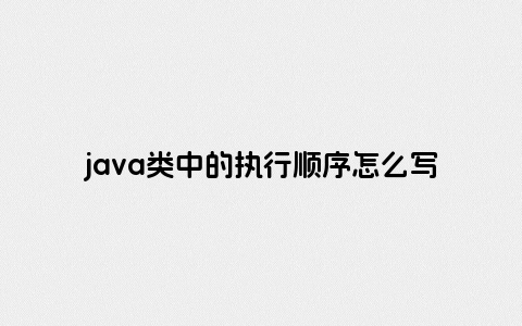 java类中的执行顺序怎么写的