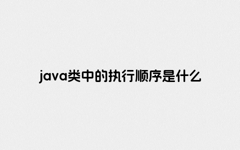java类中的执行顺序是什么样的