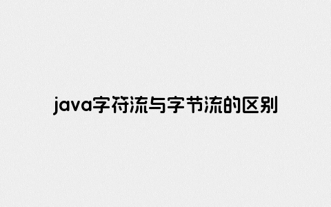 java字符流与字节流的区别在于哪里